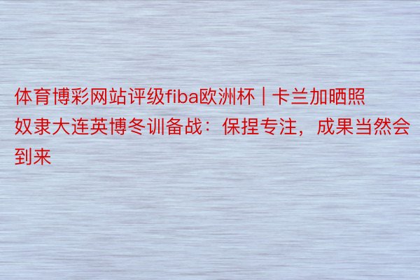 体育博彩网站评级fiba欧洲杯 | 卡兰加晒照奴隶大连英博冬训备战：保捏专注，成果当然会到来