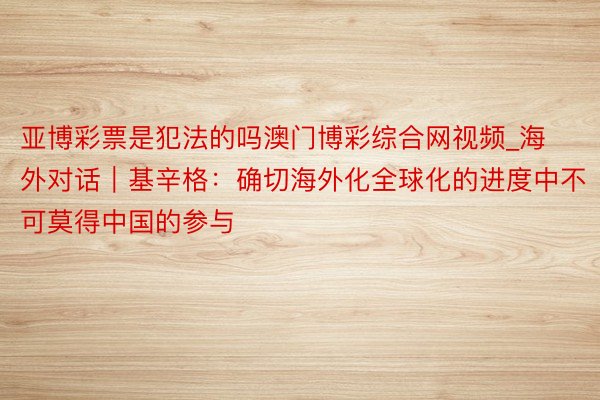 亚博彩票是犯法的吗澳门博彩综合网视频_海外对话｜基辛格：确切海外化全球化的进度中不可莫得中国的参与