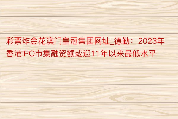 彩票炸金花澳门皇冠集团网址_德勤：2023年香港IPO市集融资额或迎11年以来最低水平