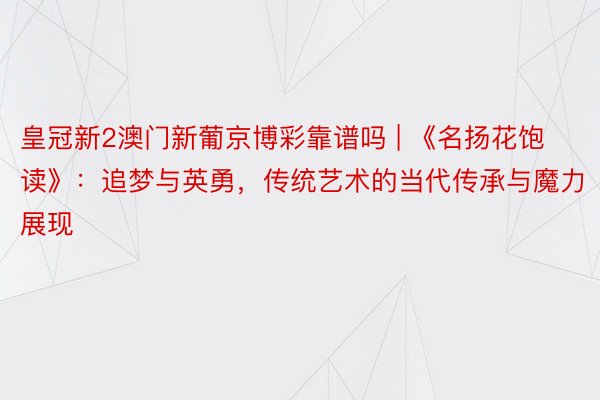 皇冠新2澳门新葡京博彩靠谱吗 | 《名扬花饱读》：追梦与英勇，传统艺术的当代传承与魔力展现