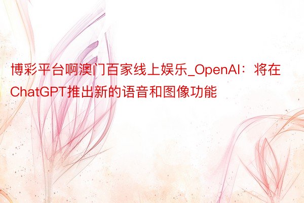 博彩平台啊澳门百家线上娱乐_OpenAI：将在ChatGPT推出新的语音和图像功能