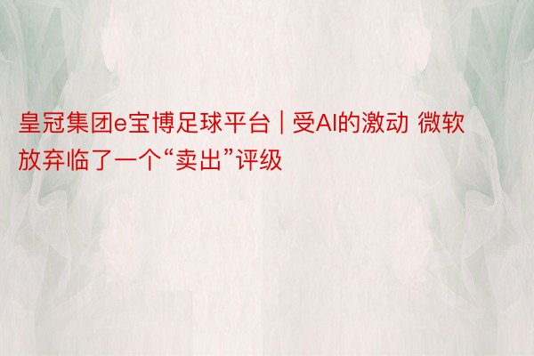 皇冠集团e宝博足球平台 | 受AI的激动 微软放弃临了一个“卖出”评级