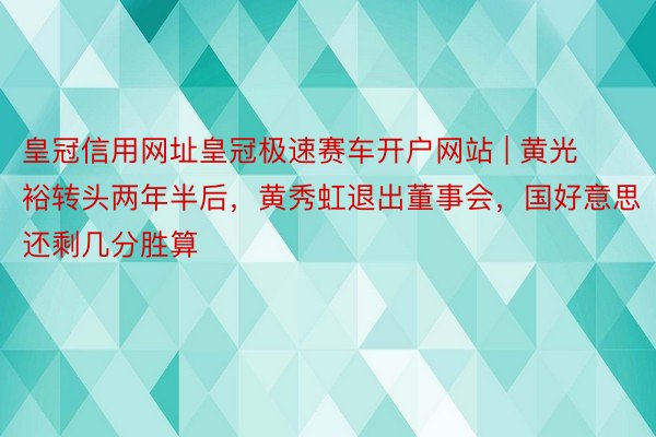 皇冠信用网址皇冠极速赛车开户网站 | 黄光裕转头两年半后，黄秀虹退出董事会，国好意思还剩几分胜算