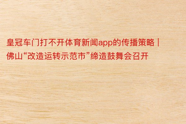 皇冠车门打不开体育新闻app的传播策略 | 佛山“改造运转示范市”缔造鼓舞会召开