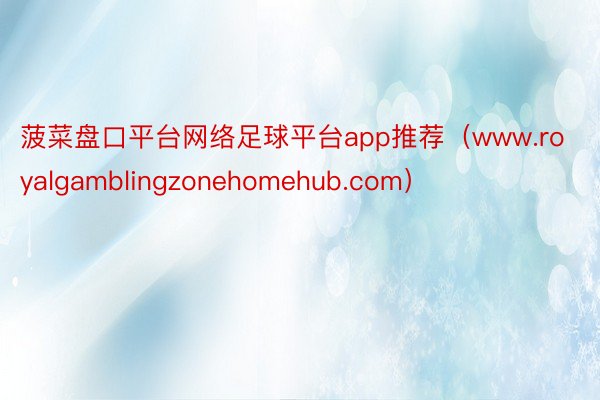 菠菜盘口平台网络足球平台app推荐（www.royalgamblingzonehomehub.com）