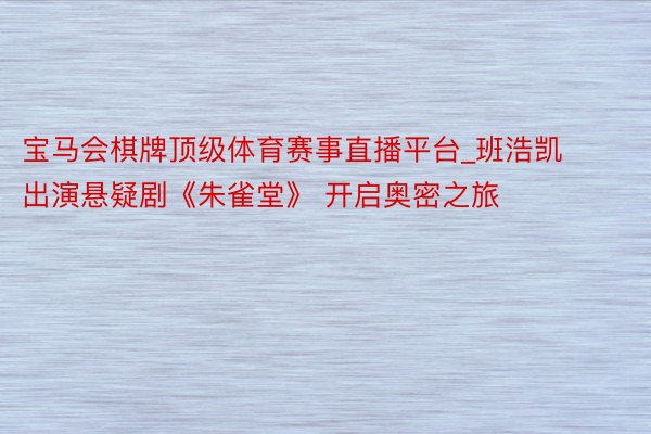 宝马会棋牌顶级体育赛事直播平台_班浩凯出演悬疑剧《朱雀堂》 开启奥密之旅