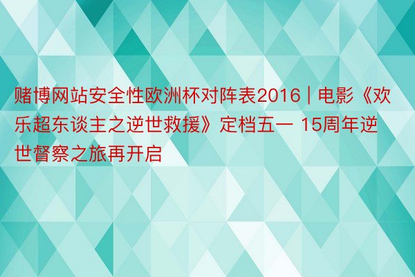 赌博网站安全性欧洲杯对阵表2016 | 电影《欢乐超东谈主之逆世救援》定档五一 15周年逆世督察之旅再开启