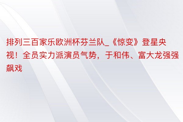 排列三百家乐欧洲杯芬兰队_《惊变》登星央视！全员实力派演员气势，于和伟、富大龙强强飙戏