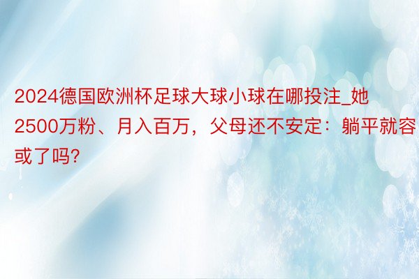 2024德国欧洲杯足球大球小球在哪投注_她2500万粉、月入百万，父母还不安定：躺平就容或了吗？