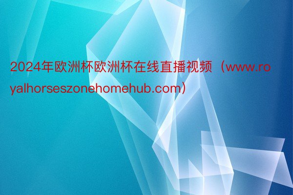 2024年欧洲杯欧洲杯在线直播视频（www.royalhorseszonehomehub.com）