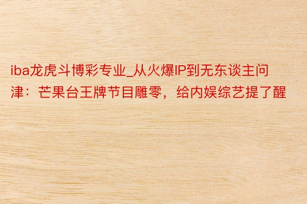iba龙虎斗博彩专业_从火爆IP到无东谈主问津：芒果台王牌节目雕零，给内娱综艺提了醒