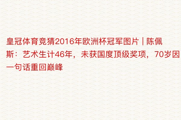 皇冠体育竞猜2016年欧洲杯冠军图片 | 陈佩斯：艺术生计46年，未获国度顶级奖项，70岁因一句话重回巅峰