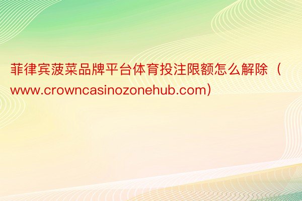 菲律宾菠菜品牌平台体育投注限额怎么解除（www.crowncasinozonehub.com）