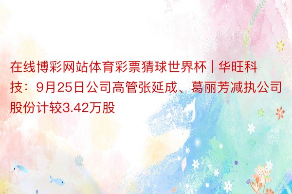 在线博彩网站体育彩票猜球世界杯 | 华旺科技：9月25日公司高管张延成、葛丽芳减执公司股份计较3.42万股