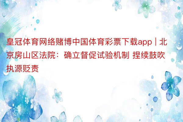 皇冠体育网络赌博中国体育彩票下载app | 北京房山区法院：确立督促试验机制 捏续鼓吹执源贬责